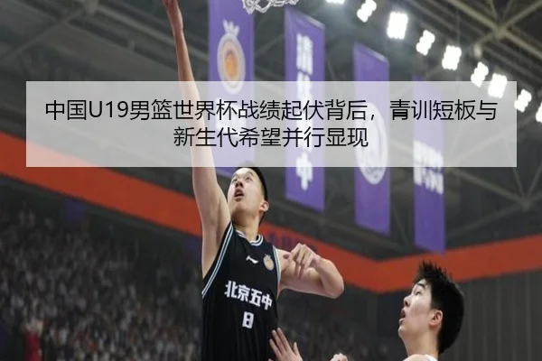 中国U19男篮世界杯战绩起伏背后，青训短板与新生代希望并行显现
